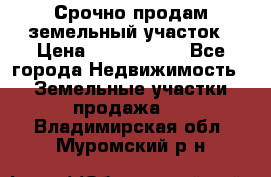 Срочно продам земельный участок › Цена ­ 1 200 000 - Все города Недвижимость » Земельные участки продажа   . Владимирская обл.,Муромский р-н